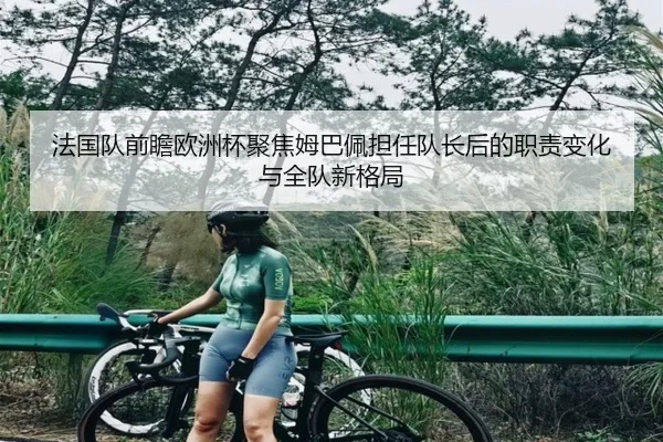 法国队前瞻欧洲杯聚焦姆巴佩担任队长后的职责变化与全队新格局