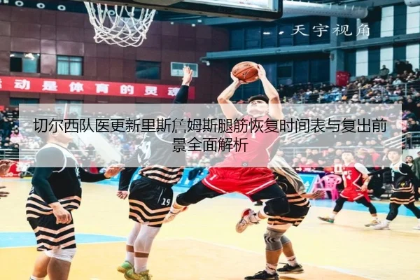 切尔西队医更新里斯詹姆斯腿筋恢复时间表与复出前景全面解析