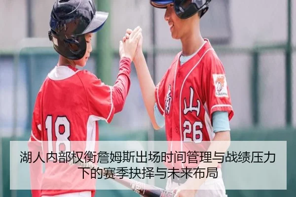 湖人内部权衡詹姆斯出场时间管理与战绩压力下的赛季抉择与未来布局